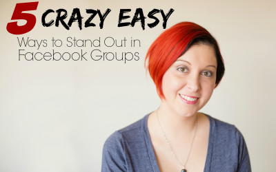 5 Crazy Easy Ways to Stand Out in Facebook Groups