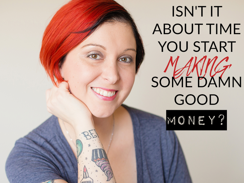 ISN’T IT ABOUT TIME YOU START MAKING SOME DAMN GOOD MONEY?