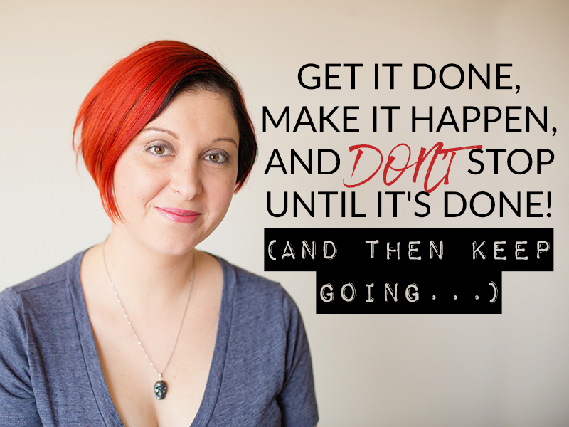 GET IT DONE, MAKE IT HAPPEN, AND DON’T STOP UNTIL IT’S DONE! (AND THEN KEEP GOING…)