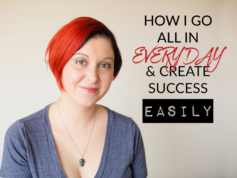 HOW I GO ALL IN EVERY DAY & CREATE SUCCESS EASILY