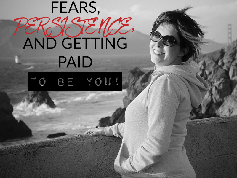 FEARS, PERSISTENCE, AND GETTING PAID TO BE YOU!