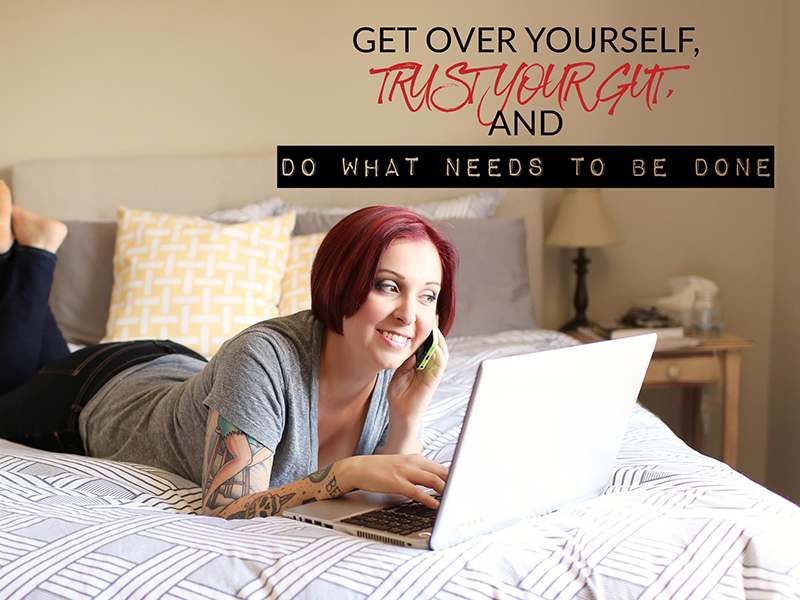 GET OVER YOURSELF, TRUST YOUR GUT, AND DO WHAT NEEDS TO BE DONE