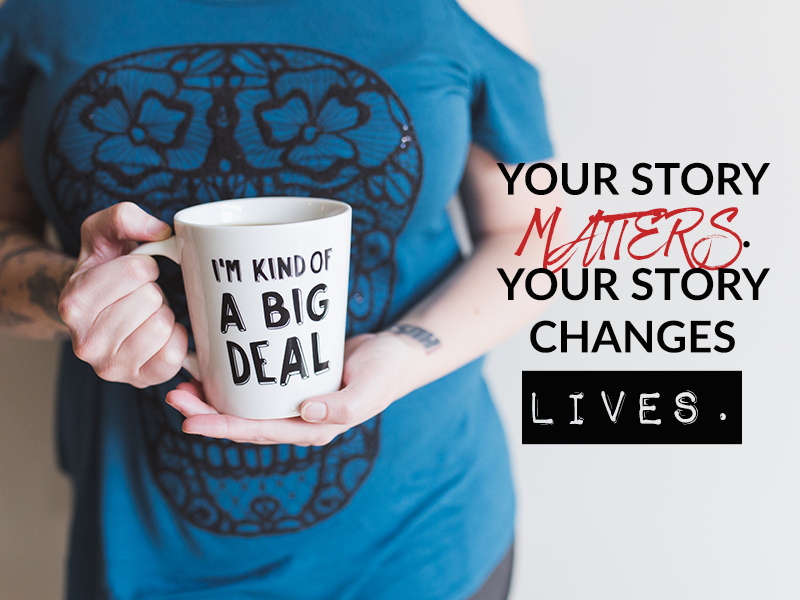 YOUR STORY MATTERS. YOUR STORY CHANGES LIVES.