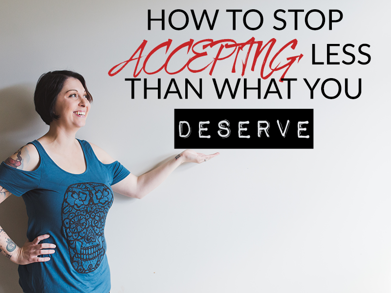 HOW TO STOP ACCEPTING LESS THAN WHAT YOU DESERVE