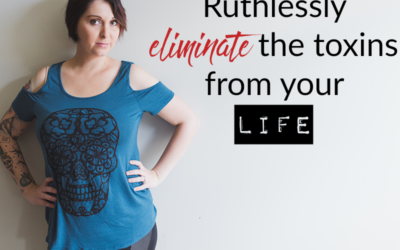 Ruthlessly eliminate the toxins from your life