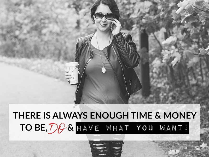 THERE IS ALWAYS ENOUGH TIME & MONEY TO BE, DO & HAVE WHAT YOU WANT!