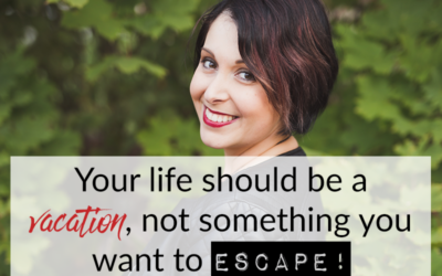 Your life should be a vacation, not something you want to escape!