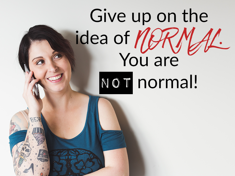 Give up on the idea of NORMAL. You are NOT normal!