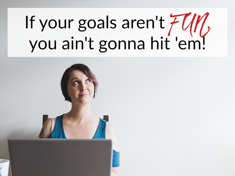 If your goals aren’t FUN, you ain’t gonna hit ’em!