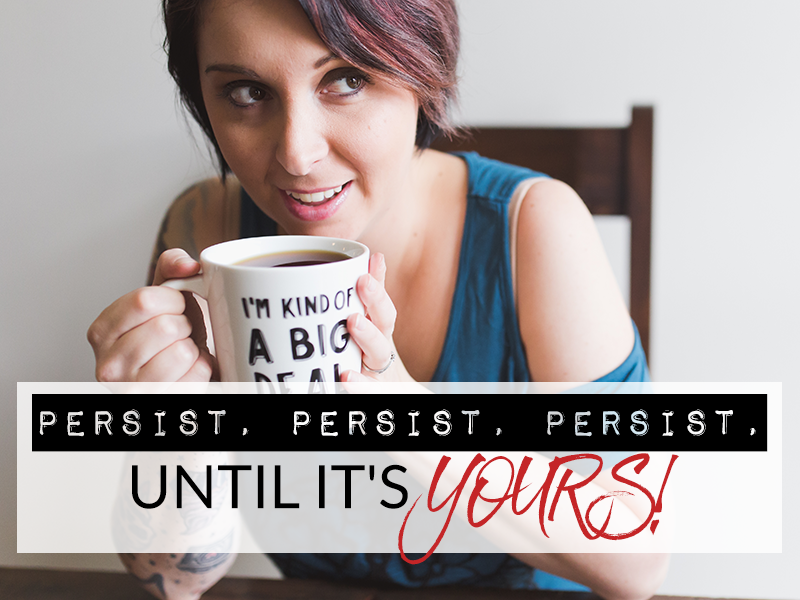 PERSIST, PERSIST, PERSIST, UNTIL IT’S YOURS!