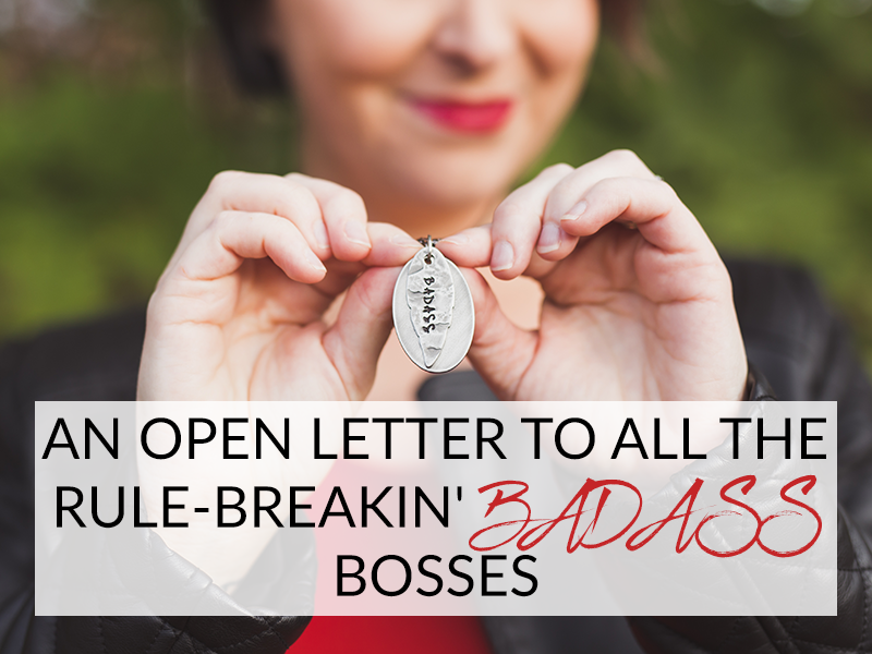 AN OPEN LETTER TO ALL THE RULE-BREAKIN’ BADASS BOSSES