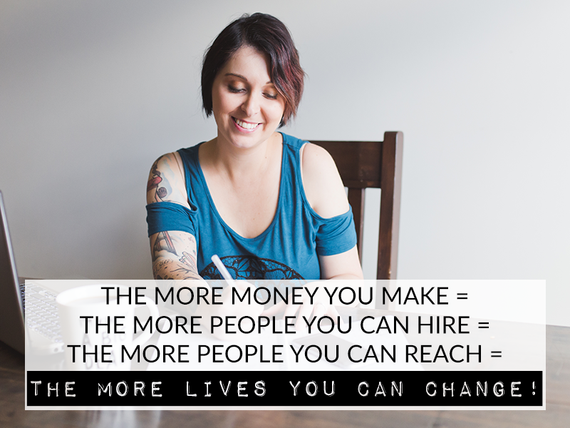 THE MORE MONEY YOU MAKE = THE MORE PEOPLE YOU CAN HIRE = THE MORE PEOPLE YOU CAN REACH = THE MORE LIVES YOU CAN CHANGE!