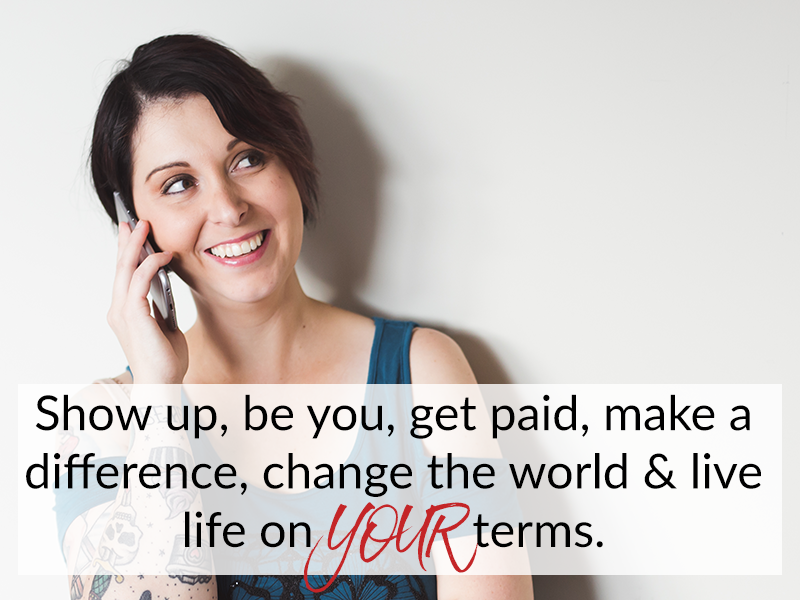 Show up, be you, get paid, make a difference, change the world & live life on YOUR terms