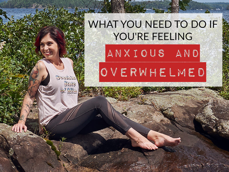 WHAT YOU NEED TO DO IF YOU’RE FEELING ANXIOUS AND OVERWHELMED